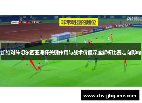 加维对阵切尔西亚洲杯关键作用与战术价值深度解析比赛走向影响