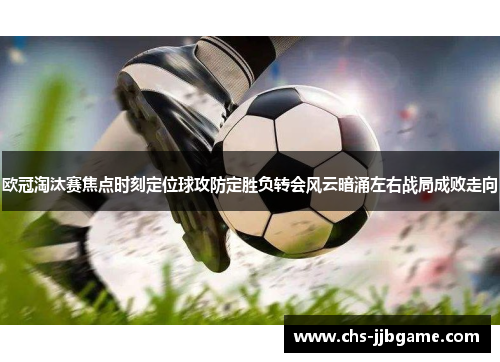 欧冠淘汰赛焦点时刻定位球攻防定胜负转会风云暗涌左右战局成败走向