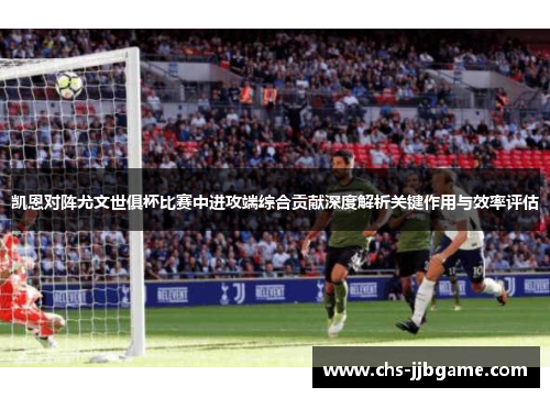 凯恩对阵尤文世俱杯比赛中进攻端综合贡献深度解析关键作用与效率评估