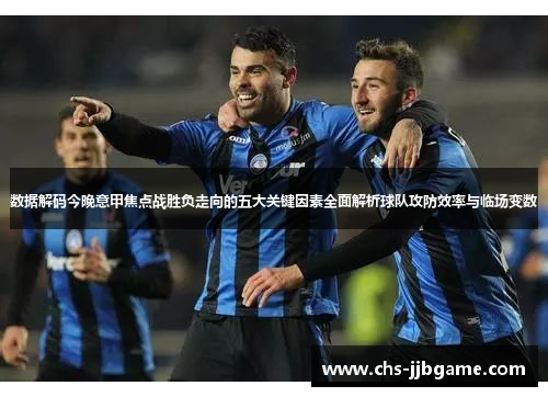 数据解码今晚意甲焦点战胜负走向的五大关键因素全面解析球队攻防效率与临场变数