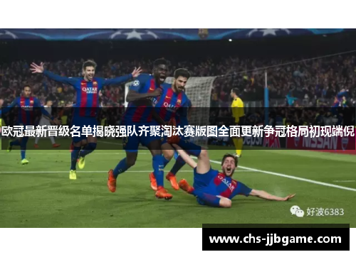 欧冠最新晋级名单揭晓强队齐聚淘汰赛版图全面更新争冠格局初现端倪