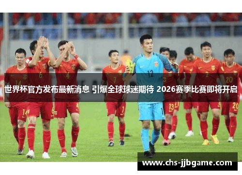 世界杯官方发布最新消息 引爆全球球迷期待 2026赛季比赛即将开启
