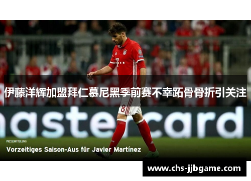 伊藤洋辉加盟拜仁慕尼黑季前赛不幸跖骨骨折引关注