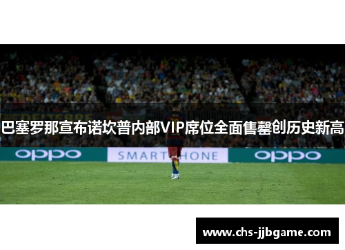 巴塞罗那宣布诺坎普内部VIP席位全面售罄创历史新高