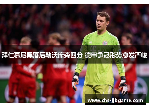 拜仁慕尼黑落后勒沃库森四分 德甲争冠形势愈发严峻