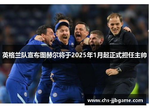 英格兰队宣布图赫尔将于2025年1月起正式担任主帅