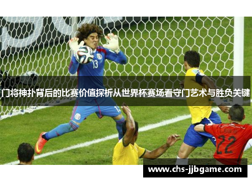 门将神扑背后的比赛价值探析从世界杯赛场看守门艺术与胜负关键