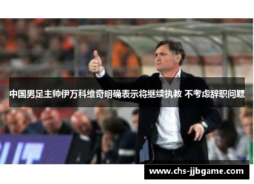 中国男足主帅伊万科维奇明确表示将继续执教 不考虑辞职问题