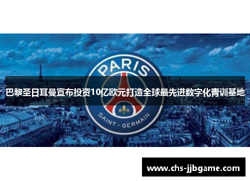 巴黎圣日耳曼宣布投资10亿欧元打造全球最先进数字化青训基地