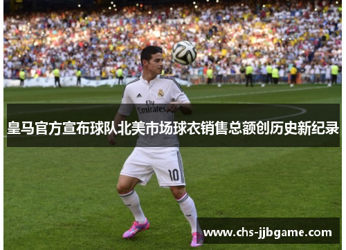 皇马官方宣布球队北美市场球衣销售总额创历史新纪录