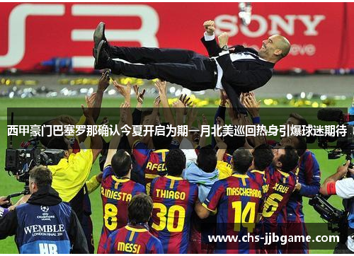 西甲豪门巴塞罗那确认今夏开启为期一月北美巡回热身引爆球迷期待