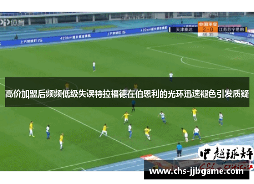 高价加盟后频频低级失误特拉福德在伯恩利的光环迅速褪色引发质疑