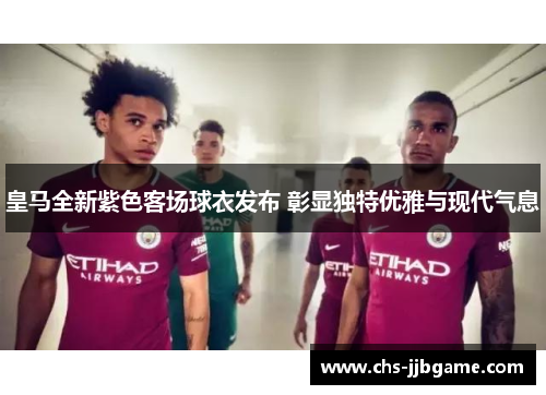 皇马全新紫色客场球衣发布 彰显独特优雅与现代气息