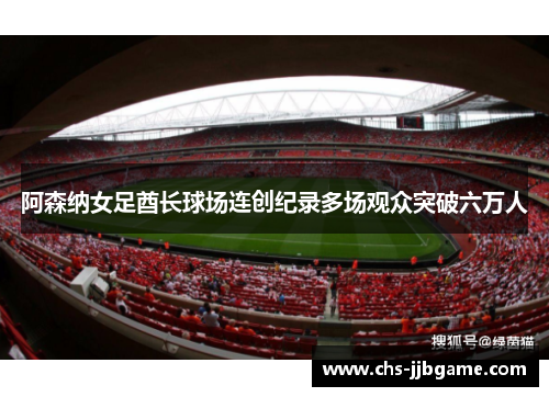 阿森纳女足酋长球场连创纪录多场观众突破六万人